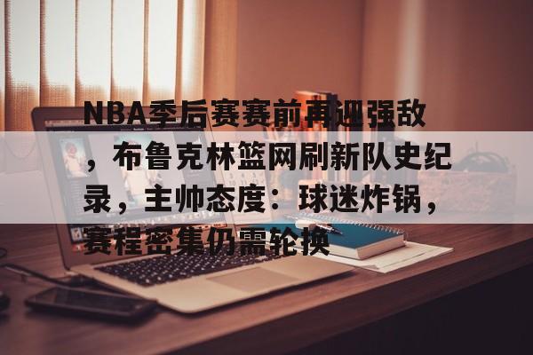 关于NBA季后赛赛前再迎强敌，布鲁克林篮网刷新队史纪录，主帅态度：球迷炸锅，赛程密集仍需轮换的信息-开云体育