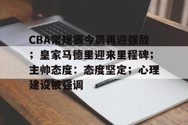 CBA常规赛今晨再迎强敌;皇家马德里迎来里程碑;主帅态度:态度坚定;心理建设被强调的简单介绍 CBA常规赛今晨再迎强敌;皇家马德里迎来里程碑;主帅态度:态度坚定;心理建设被强调的简单介绍