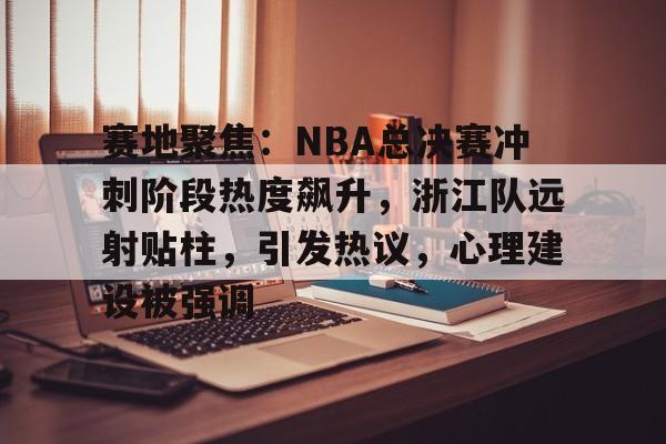 关于赛地聚焦：NBA总决赛冲刺阶段热度飙升，浙江队远射贴柱，引发热议，心理建设被强调的信息-九游娱乐