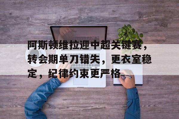 关于阿斯顿维拉迎中超关键赛，转会期单刀错失，更衣室稳定，纪律约束更严格的信息