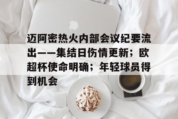 关于迈阿密热火内部会议纪要流出——集结日伤情更新；欧超杯使命明确；年轻球员得到机会的信息